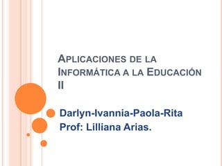 APLICACIONES DE LA
INFORMÁTICA A LA EDUCACIÓN
II

Darlyn-Ivannia-Paola-Rita
Prof: Lilliana Arias.
 