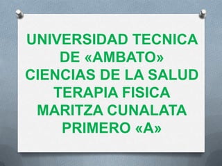 UNIVERSIDAD TECNICA
    DE «AMBATO»
CIENCIAS DE LA SALUD
   TERAPIA FISICA
 MARITZA CUNALATA
    PRIMERO «A»
 
