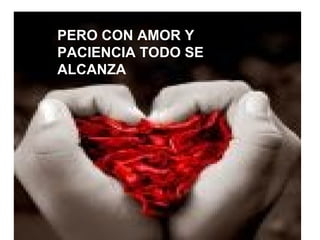 PERO CON AMOR Y
PACIENCIA TODO SE
ALCANZA
 