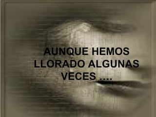 AUNQUE HEMOS
LLORADO ALGUNAS
    VECES ….
 