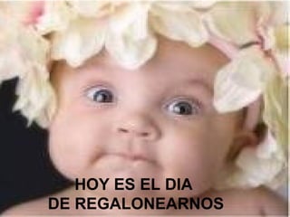 HOY ES EL DIA
DE REGALONEARNOS
 