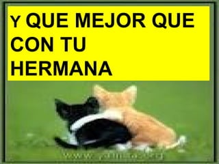 Y QUEMEJOR QUE
CON TU
HERMANA
 