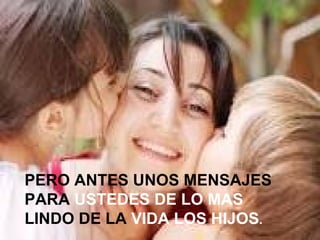 PERO ANTES UNOS MENSAJES
PARA USTEDES DE LO MAS
LINDO DE LA VIDA LOS HIJOS.
 