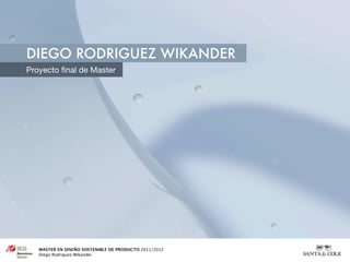 DIEGO RODRIGUEZ WIKANDER
Proyecto ﬁnal de Master




   MASTER EN DISEÑO SOSTENIBLE DE PRODUCTO 2011/2012
   Diego Rodriguez Wikander
 