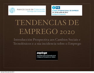 TENDENCIAS DE
                               EMPREGO 2020
                        Introducción Prospectiva aos Cambios Sociais e
                        Tecnolóxicos e a súa incidencia sobre o Emprego




viernes 20 de julio de 2012
 