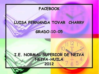 FACEBOOK


LUISA FERNANDA TOVAR CHARRY

        GRADO:10-05




I.E. NORMAL SUPERIOR DE NEIVA
         NEIVA-HUILA
             2012
 