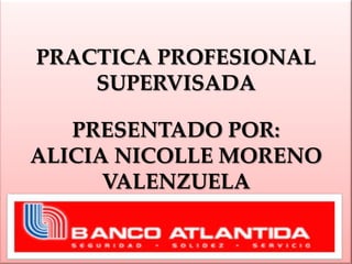 PRACTICA PROFESIONAL
    SUPERVISADA

   PRESENTADO POR:
ALICIA NICOLLE MORENO
      VALENZUELA
 