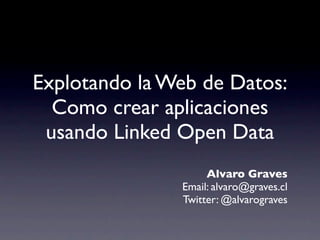 Explotando la Web de Datos:
  Como crear aplicaciones
 usando Linked Open Data
                    Alvaro Graves
               Email: alvaro@graves.cl
               Twitter: @alvarograves
 