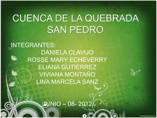 CUENCA DE LA QUEBRADA
     SAN PEDRO
INTEGRANTES:
         DANIELA CLAVIJO
     ROSSE MARY ECHEVERRY
        ELIANA GUTIERREZ
        VIVIANA MONTAÑO
       LINA MARCELA SANZ


        JUNIO – 08- 2012
 