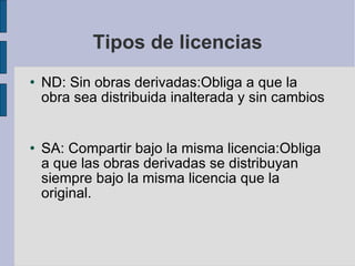 Tipos de licencias ND:  Sin obras derivadas:Obliga a que la obra sea distribuida inalterada y sin cambios  SA: Compartir bajo la misma licencia:Obliga a que las obras derivadas se distribuyan siempre bajo la misma licencia que la original. 