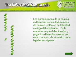 • Las apropiaciones de la nómina,
  a diferencia de las deducciones
  de nómina, están en su totalidad
  a cargo del empleador. Es la
  empresa la que debe liquidar y
  pagar los diferentes valores por
  este concepto, de acuerdo con la
  legislación vigente.
 