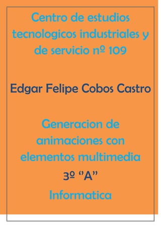 Centro de estudios
tecnologicos industriales y
    de servicio nº 109

Edgar Felipe Cobos Castro

     Generacion de
    animaciones con
 elementos multimedia
         3º ‘’A’’
      Informatica
 