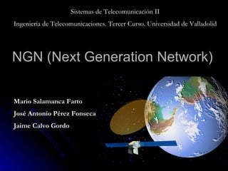 NGN (Next Generation Network) Sistemas de Telecomunicación II Ingeniería de Telecomunicaciones. Tercer Curso. Universidad de Valladolid Mario Salamanca Farto José Antonio Pérez Fonseca Jaime Calvo Gordo 