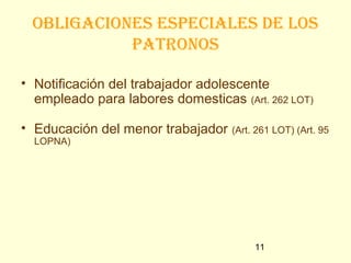 obligaciones especiales de los
           patRonos

• Notificación del trabajador adolescente
  empleado para labores domesticas (Art. 262 LOT)

• Educación del menor trabajador   (Art. 261 LOT) (Art. 95
  LOPNA)




                                        11
 
