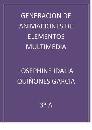 GENERACION DE
ANIMACIONES DE
  ELEMENTOS
  MULTIMEDIA


JOSEPHINE IDALIA
QUIÑONES GARCIA


      3º A
 