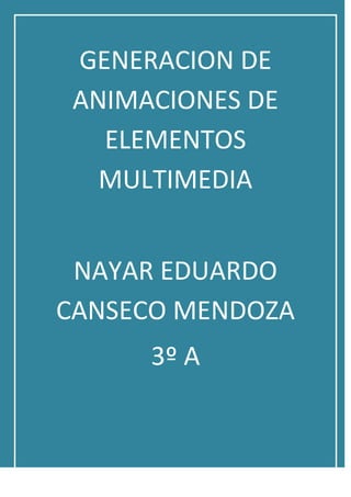 GENERACION DE
 ANIMACIONES DE
   ELEMENTOS
   MULTIMEDIA


 NAYAR EDUARDO
CANSECO MENDOZA
      3º A
 
