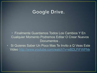 • Finalmente Guardamos Todos Los Cambios Y En
   Cualquier Momento Podremos Editar O Crear Nuevos
                      Documentos .
• Si Quieres Saber Un Poco Mas Te Invito a Q Veas Este
  Video http://www.youtube.com/watch?v=eBDLPiFWPNk
 