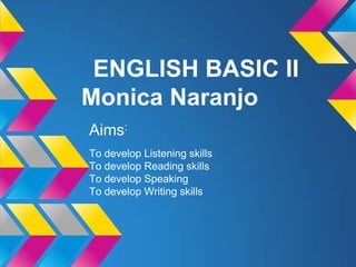 ENGLISH BASIC II
Monica Naranjo
Aims:
To develop Listening skills
To develop Reading skills
To develop Speaking
To develop Writing skills
 