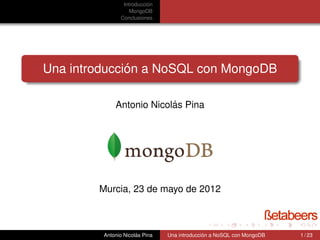´
                Introduccion
                   MongoDB
               Conclusiones




              ´
Una introduccion a NoSQL con MongoDB

                          ´
             Antonio Nicolas Pina




        Murcia, 23 de mayo de 2012



                      ´
         Antonio Nicolas Pina                 ´
                                Una introduccion a NoSQL con MongoDB   1 / 23
 