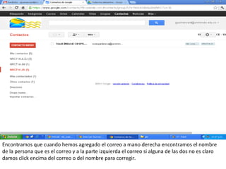 Encontramos que cuando hemos agregado el correo a mano derecha encontramos el nombre
de la persona que es el correo y a la parte izquierda el correo si alguna de las dos no es claro
damos click encima del correo o del nombre para corregir.
 