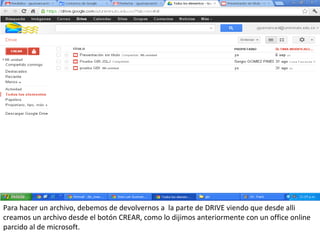 Para hacer un archivo, debemos de devolvernos a la parte de DRIVE viendo que desde alli
creamos un archivo desde el botón CREAR, como lo dijimos anteriormente con un office online
parcido al de microsoft.
 