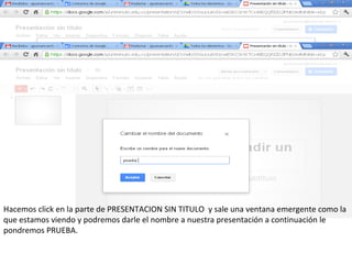 Hacemos click en la parte de PRESENTACION SIN TITULO y sale una ventana emergente como la
que estamos viendo y podremos darle el nombre a nuestra presentación a continuación le
pondremos PRUEBA.
 