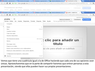 Vemos que tiene una cuadricula igual a la de Office haciendo que cada una de sus opciones sean
únicas. Aprovecharemos que en la parte de compartir haremos que entren personas a esta
presentación, viendo que ellas pueden hacer sus propias presentaciones.
 