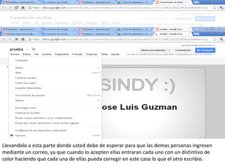 Llevandolo a esta parte donde usted debe de esperar para que las demas personas ingresen
mediante un correo, ya que cuando lo acepten ellas entraran cada uno con un distintivo de
color haciendo que cada una de ellas pueda corregir en este caso lo que el otro escribio.
 