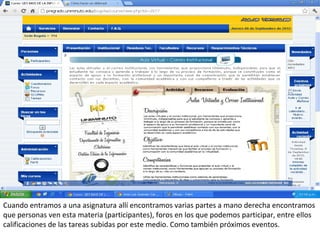 Cuando entramos a una asignatura allí encontramos varias partes a mano derecha encontramos
que personas ven esta materia (participantes), foros en los que podemos participar, entre ellos
calificaciones de las tareas subidas por este medio. Como también próximos eventos.
 