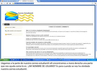 Llegamos a la parte de nuestro correo estudiantil alli encontramos a mano derecha una parte
que nos ayuda como lo es : ¿MI NOMBRE DE USUARIO? Es para cuando se nos ha olvidado
nuestro correo estudiantil.
 