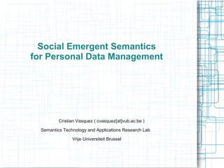 Social Emergent Semantics
for Personal Data Management




          Cristian Vasquez ( cvasquez[at]vub.ac.be )

  Semantics Technology and Applications Research Lab
                Vrije Universiteit Brussel
 