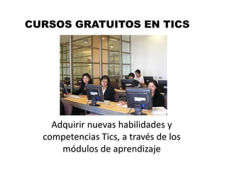 CURSOS GRATUITOS EN TICS




    Adquirir nuevas habilidades y
  competencias Tics, a través de los
      módulos de aprendizaje
 