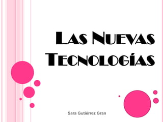 LAS NUEVAS
TECNOLOGÍAS

  Sara Gutiérrez Gran
 