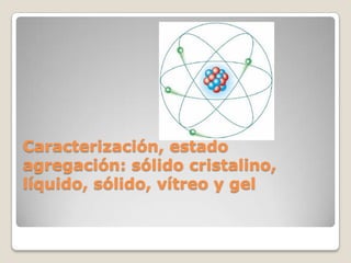 Caracterización, estado
agregación: sólido cristalino,
líquido, sólido, vítreo y gel
 