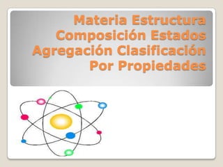 Materia Estructura
   Composición Estados
Agregación Clasificación
       Por Propiedades
 