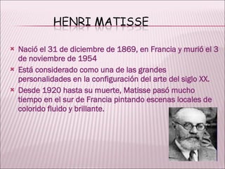 Nació el  31 de diciembre de 1869, en Francia y murió el 3 de noviembre de 1954 Está considerado como una de las grandes personalidades en la configuración del arte del siglo XX. Desde 1920 hasta su muerte, Matisse pasó mucho tiempo en el sur de Francia pintando escenas locales de colorido fluido y brillante. 