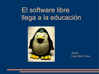 El software libre  llega a la educación Autor:  Iván Ortiz Vera 