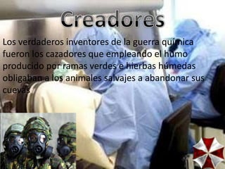 Los verdaderos inventores de la guerra química
fueron los cazadores que empleando el humo
producido por ramas verdes e hierbas húmedas
obligaban a los animales salvajes a abandonar sus
cuevas
 