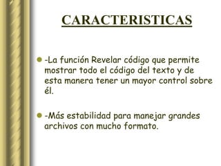 CARACTERISTICAS

 -La función Revelar código que permite
  mostrar todo el código del texto y de
  esta manera tener un mayor control sobre
  él.

 -Más estabilidad para manejar grandes
  archivos con mucho formato.
 