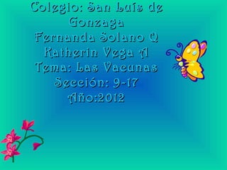 Colegio: San Luís de
      Gonzaga
 Fernanda Solano Q
  Katherin Vega A
 Tema: Las Vacunas
    Sección: 9-17
      Año:2012
 