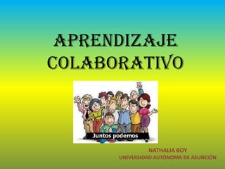 APRENDIZAJE
COLABORATIVO



               NATHALIA BOY
      UNIVERSIDAD AUTÓNOMA DE ASUNCIÓN
 