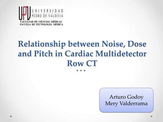 Relationship between Noise, Dose
and Pitch in Cardiac Multidetector
             Row CT



                        Arturo Godoy
                       Mery Valderrama
 