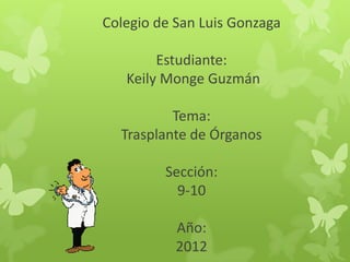 Colegio de San Luis Gonzaga

        Estudiante:
   Keily Monge Guzmán

          Tema:
  Trasplante de Órganos

         Sección:
           9-10

           Año:
           2012
 