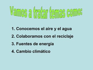 1. Conocemos el aire y el agua
2. Colaboramos con el reciclaje
3. Fuentes de energía
4. Cambio climático