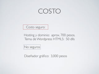 COSTO

 Costo seguro:

Hosting y dominio: aprox. 700 pesos.
Tema de Wordpress HTML5: 50 dlls

No seguros

Diseñador gráﬁco: 3,000 pesos
 