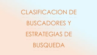 CLASIFICACION DE
 BUSCADORES Y
 ESTRATEGIAS DE
   BUSQUEDA
 