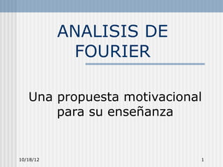 ANALISIS DE
            FOURIER

   Una propuesta motivacional
       para su enseñanza


10/18/12                    1
 