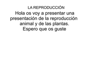 LA REPRODUCCIÓN
  Hola os voy a presentar una
presentación de la reproducción
    animal y de las plantas.
     Espero que os guste
 