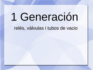 1 Generación
relès, vàlvulas i tubos de vacio
 