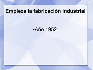 Empieza la fabricación industrial


           ●   Año 1952
 